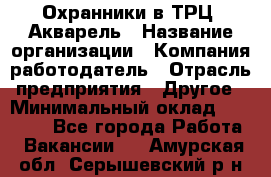 Охранники в ТРЦ "Акварель › Название организации ­ Компания-работодатель › Отрасль предприятия ­ Другое › Минимальный оклад ­ 20 000 - Все города Работа » Вакансии   . Амурская обл.,Серышевский р-н